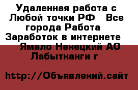 Удаленная работа с Любой точки РФ - Все города Работа » Заработок в интернете   . Ямало-Ненецкий АО,Лабытнанги г.